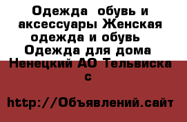 Одежда, обувь и аксессуары Женская одежда и обувь - Одежда для дома. Ненецкий АО,Тельвиска с.